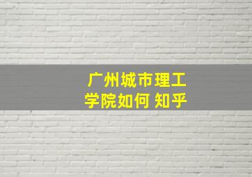 广州城市理工学院如何 知乎